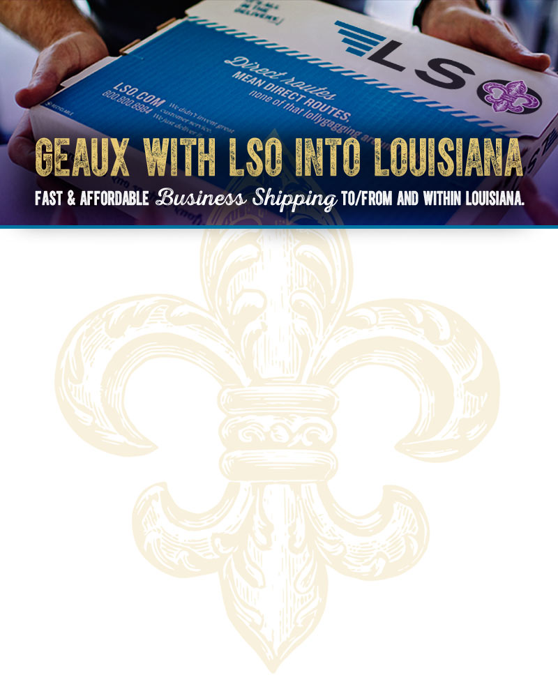 Geaux with LSO Into Louisiana. Fast & Affordable Business Shipping To/From And Within Louisiana.